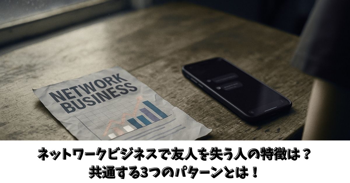 ネットワークビジネスで友人を失う人の特徴は？共通する3つのパターンとは！